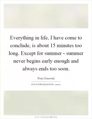 Everything in life, I have come to conclude, is about 15 minutes too long. Except for summer - summer never begins early enough and always ends too soon Picture Quote #1