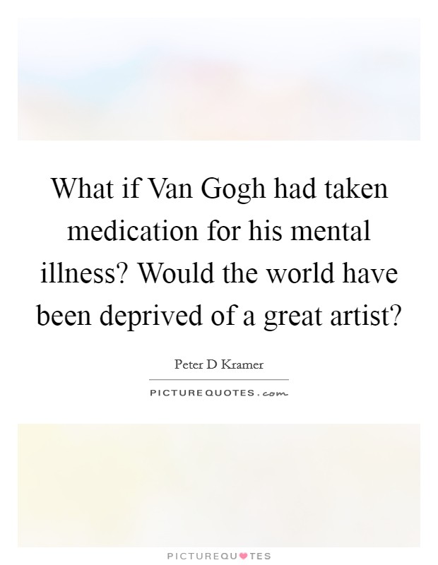 What if Van Gogh had taken medication for his mental illness? Would the world have been deprived of a great artist? Picture Quote #1