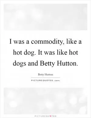 I was a commodity, like a hot dog. It was like hot dogs and Betty Hutton Picture Quote #1