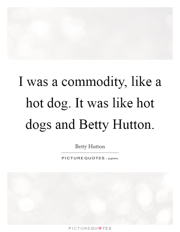 I was a commodity, like a hot dog. It was like hot dogs and Betty Hutton Picture Quote #1