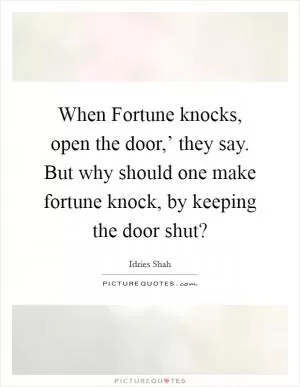 When Fortune knocks, open the door,’ they say. But why should one make fortune knock, by keeping the door shut? Picture Quote #1