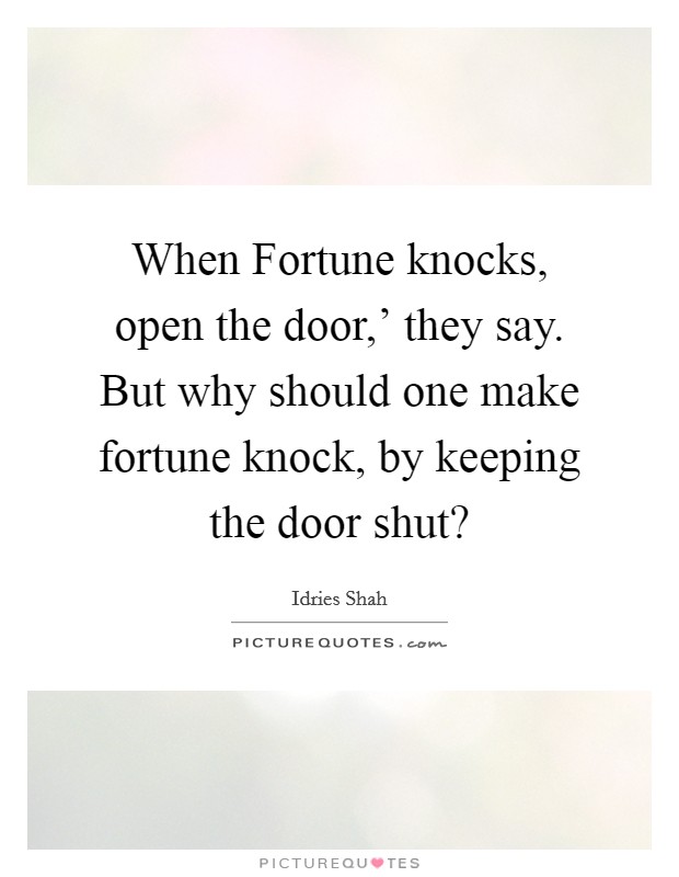 When Fortune knocks, open the door,' they say. But why should one make fortune knock, by keeping the door shut? Picture Quote #1