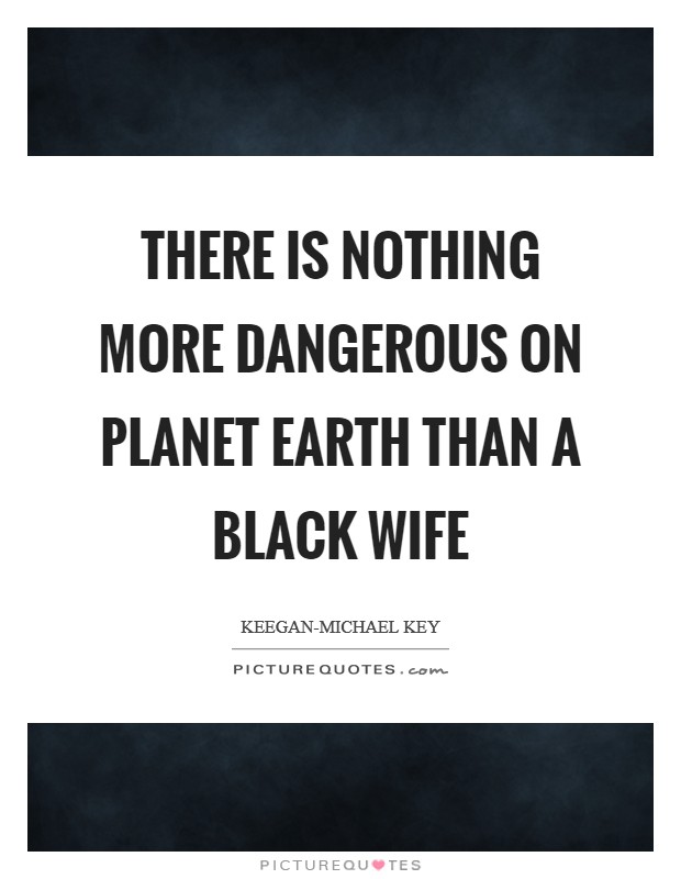 There Is Nothing More Dangerous On Planet Earth Than A Black Wife Picture Quote #1