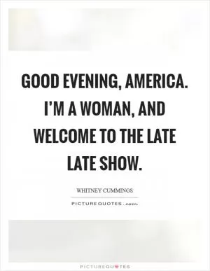 Good evening, America. I’m a woman, and welcome to The Late Late Show Picture Quote #1