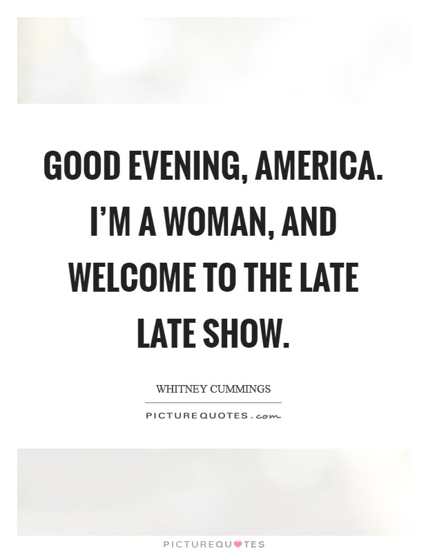 Good evening, America. I'm a woman, and welcome to The Late Late Show Picture Quote #1