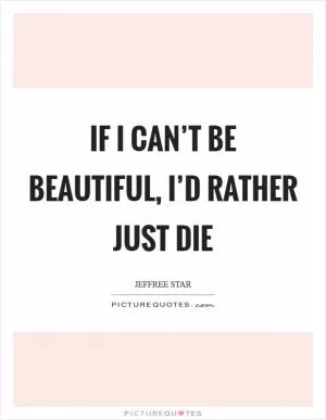 If I can’t be beautiful, I’d rather just die Picture Quote #1