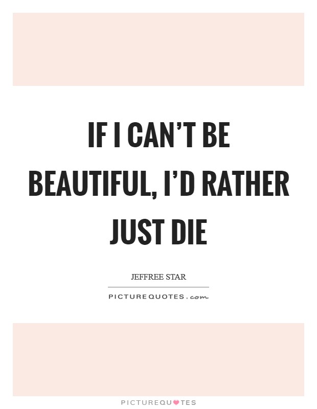 If I can't be beautiful, I'd rather just die Picture Quote #1