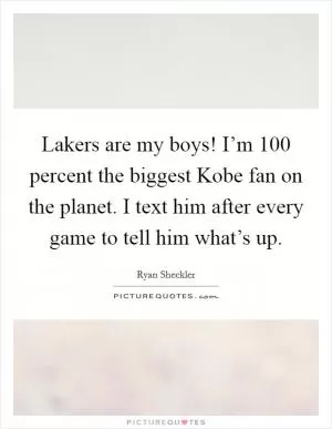 Lakers are my boys! I’m 100 percent the biggest Kobe fan on the planet. I text him after every game to tell him what’s up Picture Quote #1