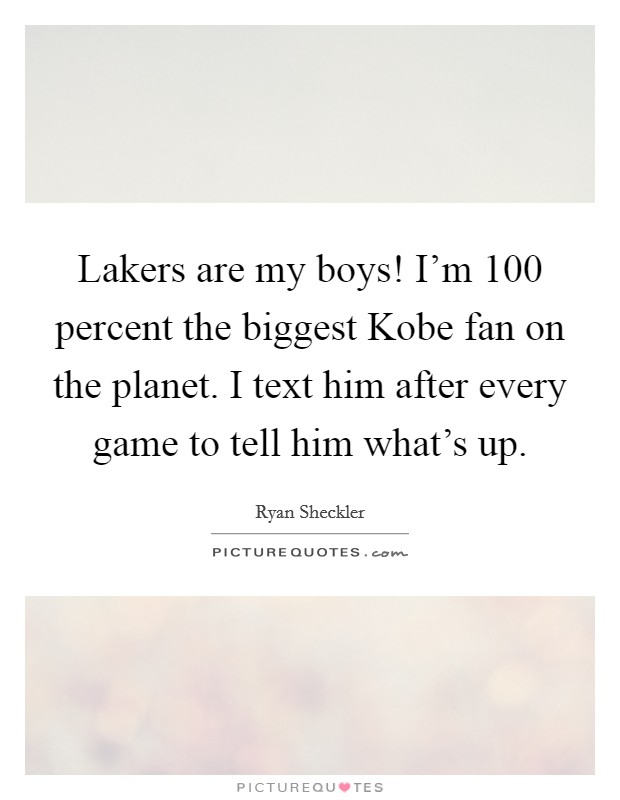 Lakers are my boys! I'm 100 percent the biggest Kobe fan on the planet. I text him after every game to tell him what's up Picture Quote #1