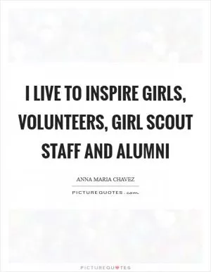 I live to inspire girls, volunteers, Girl Scout staff and alumni Picture Quote #1