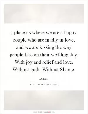 I place us where we are a happy couple who are madly in love, and we are kissing the way people kiss on their wedding day. With joy and relief and love. Without guilt. Without Shame Picture Quote #1