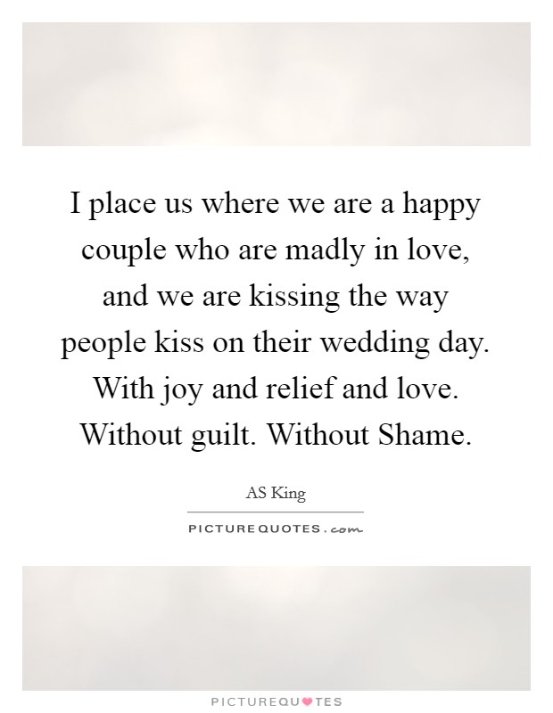 I place us where we are a happy couple who are madly in love, and we are kissing the way people kiss on their wedding day. With joy and relief and love. Without guilt. Without Shame Picture Quote #1