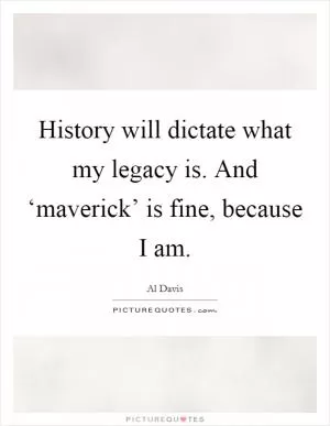 History will dictate what my legacy is. And ‘maverick’ is fine, because I am Picture Quote #1