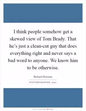 I think people somehow get a skewed view of Tom Brady. That he’s just a clean-cut guy that does everything right and never says a bad word to anyone. We know him to be otherwise Picture Quote #1