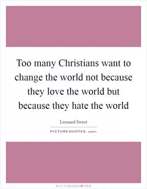 Too many Christians want to change the world not because they love the world but because they hate the world Picture Quote #1