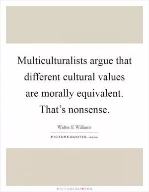 Multiculturalists argue that different cultural values are morally equivalent. That’s nonsense Picture Quote #1