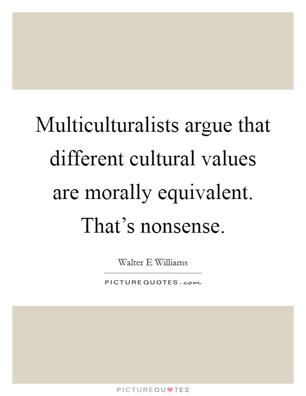 Multiculturalists argue that different cultural values are morally equivalent. That's nonsense Picture Quote #1