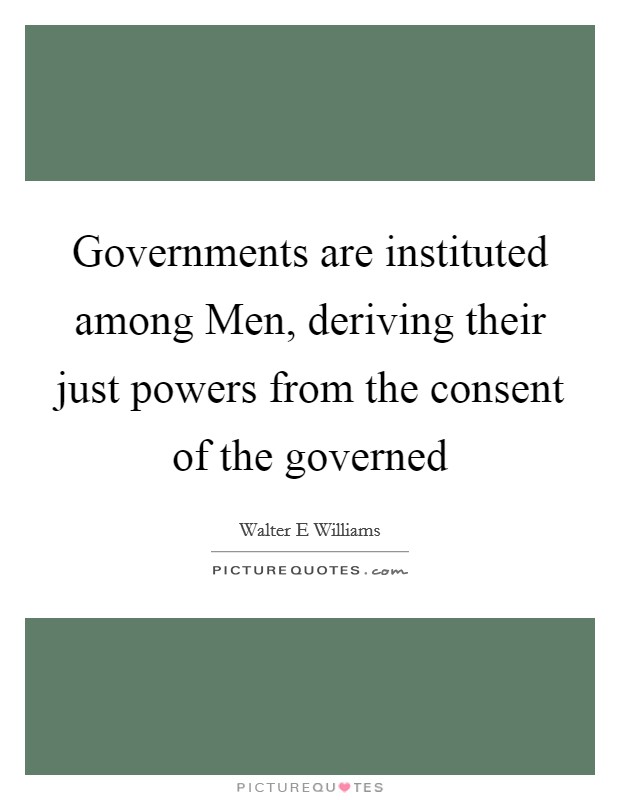 Governments are instituted among Men, deriving their just powers from the consent of the governed Picture Quote #1