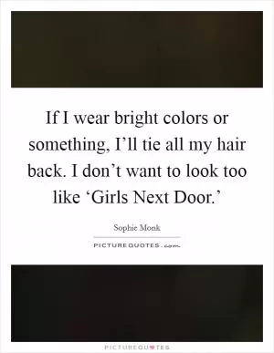 If I wear bright colors or something, I’ll tie all my hair back. I don’t want to look too like ‘Girls Next Door.’ Picture Quote #1
