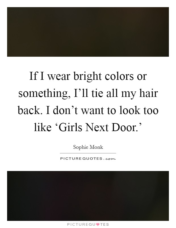If I wear bright colors or something, I'll tie all my hair back. I don't want to look too like ‘Girls Next Door.' Picture Quote #1