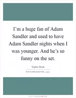 I’m a huge fan of Adam Sandler and used to have Adam Sandler nights when I was younger. And he’s so funny on the set Picture Quote #1