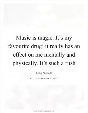 Music is magic. It’s my favourite drug: it really has an effect on me mentally and physically. It’s such a rush Picture Quote #1