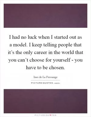 I had no luck when I started out as a model. I keep telling people that it’s the only career in the world that you can’t choose for yourself - you have to be chosen Picture Quote #1