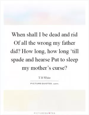 When shall I be dead and rid Of all the wrong my father did? How long, how long ‘till spade and hearse Put to sleep my mother’s curse? Picture Quote #1