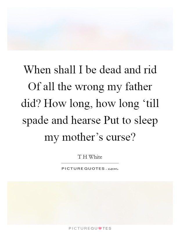 When shall I be dead and rid Of all the wrong my father did? How long, how long ‘till spade and hearse Put to sleep my mother's curse? Picture Quote #1