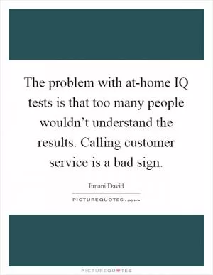 The problem with at-home IQ tests is that too many people wouldn’t understand the results. Calling customer service is a bad sign Picture Quote #1