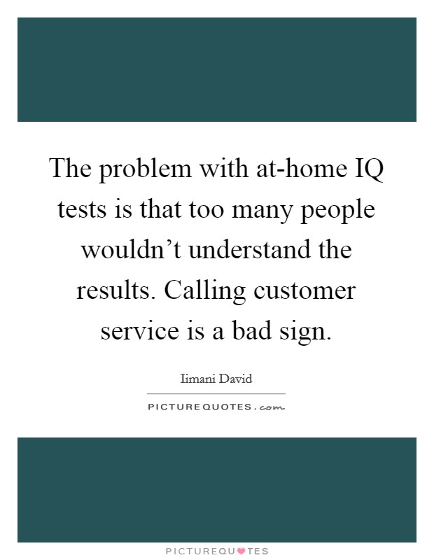 The problem with at-home IQ tests is that too many people wouldn't understand the results. Calling customer service is a bad sign Picture Quote #1