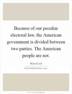 Because of our peculiar electoral law, the American government is divided between two parties. The American people are not Picture Quote #1
