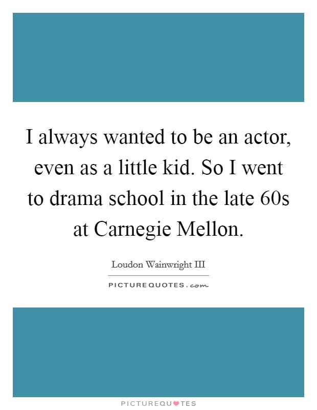 I always wanted to be an actor, even as a little kid. So I went to drama school in the late  60s at Carnegie Mellon Picture Quote #1