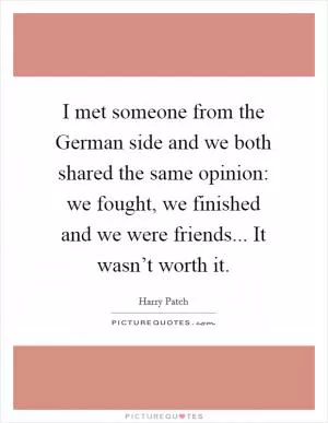 I met someone from the German side and we both shared the same opinion: we fought, we finished and we were friends... It wasn’t worth it Picture Quote #1