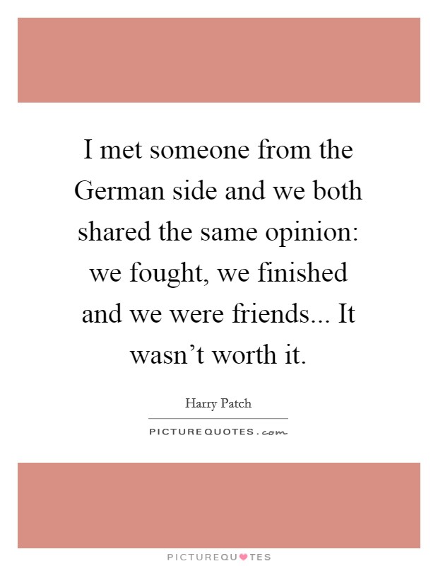 I met someone from the German side and we both shared the same opinion: we fought, we finished and we were friends... It wasn't worth it Picture Quote #1