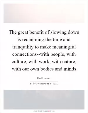 The great benefit of slowing down is reclaiming the time and tranquility to make meaningful connections--with people, with culture, with work, with nature, with our own bodies and minds Picture Quote #1