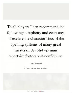 To all players I can recommend the following: simplicity and economy. These are the characteristics of the opening systems of many great masters... A solid opening repertoire fosters self-confidence Picture Quote #1