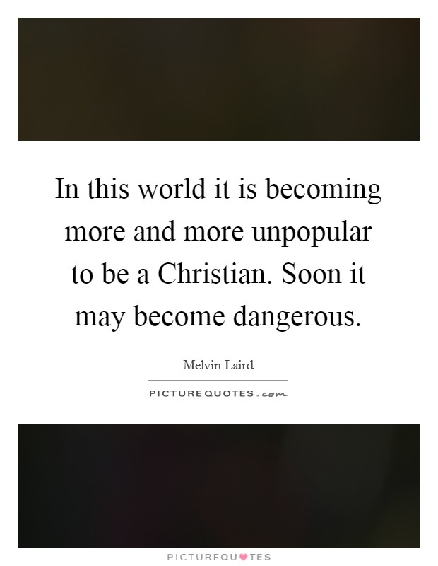 In this world it is becoming more and more unpopular to be a Christian. Soon it may become dangerous Picture Quote #1