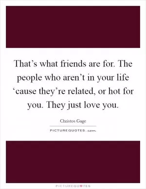 That’s what friends are for. The people who aren’t in your life ‘cause they’re related, or hot for you. They just love you Picture Quote #1