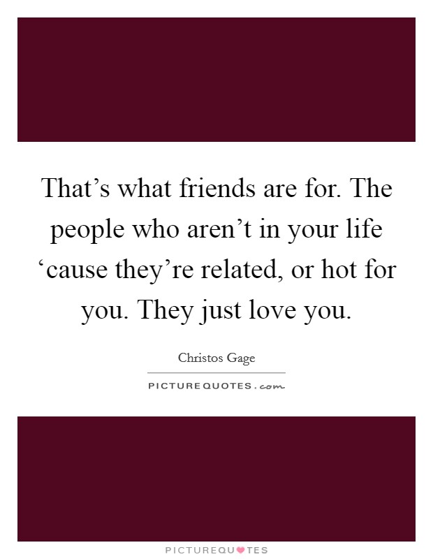 That's what friends are for. The people who aren't in your life ‘cause they're related, or hot for you. They just love you Picture Quote #1
