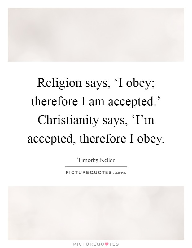 Religion says, ‘I obey; therefore I am accepted.' Christianity says, ‘I'm accepted, therefore I obey Picture Quote #1