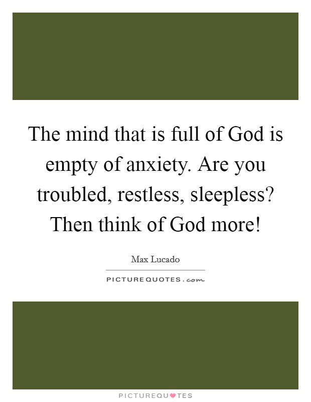 The mind that is full of God is empty of anxiety. Are you troubled, restless, sleepless? Then think of God more! Picture Quote #1