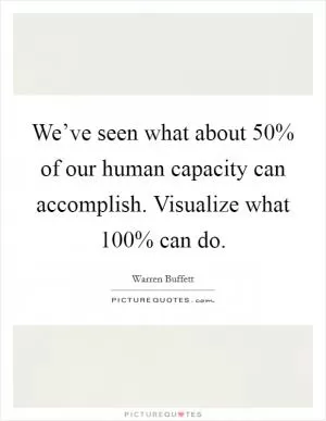 We’ve seen what about 50% of our human capacity can accomplish. Visualize what 100% can do Picture Quote #1