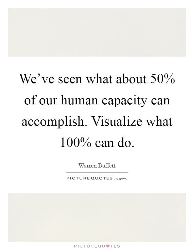 We've seen what about 50% of our human capacity can accomplish. Visualize what 100% can do Picture Quote #1