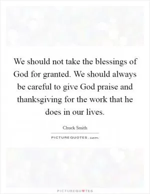 We should not take the blessings of God for granted. We should always be careful to give God praise and thanksgiving for the work that he does in our lives Picture Quote #1