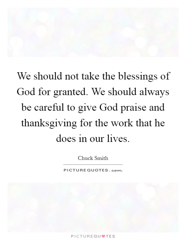 We should not take the blessings of God for granted. We should always be careful to give God praise and thanksgiving for the work that he does in our lives Picture Quote #1