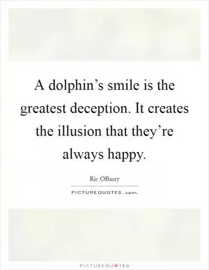A dolphin’s smile is the greatest deception. It creates the illusion that they’re always happy Picture Quote #1