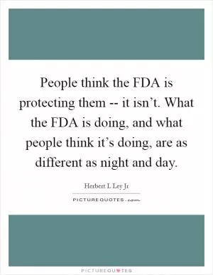 People think the FDA is protecting them -- it isn’t. What the FDA is doing, and what people think it’s doing, are as different as night and day Picture Quote #1