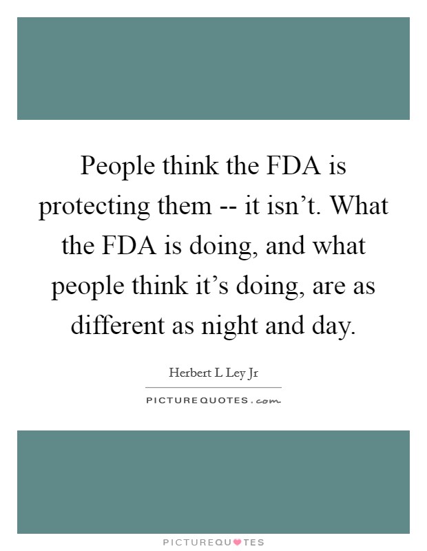 People think the FDA is protecting them -- it isn't. What the FDA is doing, and what people think it's doing, are as different as night and day Picture Quote #1