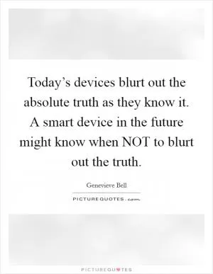Today’s devices blurt out the absolute truth as they know it. A smart device in the future might know when NOT to blurt out the truth Picture Quote #1